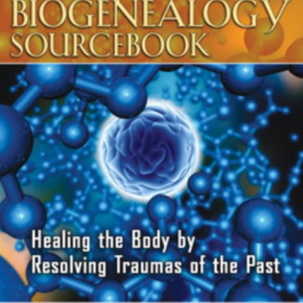 The Biogenealogy Sourcebook: Healing the Body by Resolving Traumas of the Past