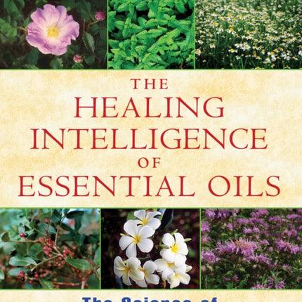 Healing Intelligence of Essential Oils: The Science of Advanced Aromatherapy