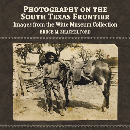 Photography on the South Texas Frontier: Images from the Witte Museum Collection