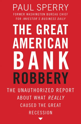 The Great American Bank Robbery: The Unauthorized Report About What Really Caused the Great Recession