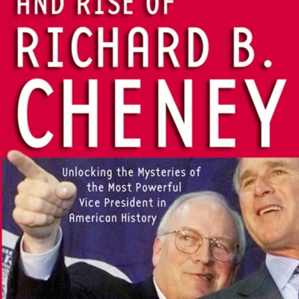 RISE AND RISE OF RICHARD B CHENEY THE  Unlocking the Mysteries of the Most Powerful Vice President in American History