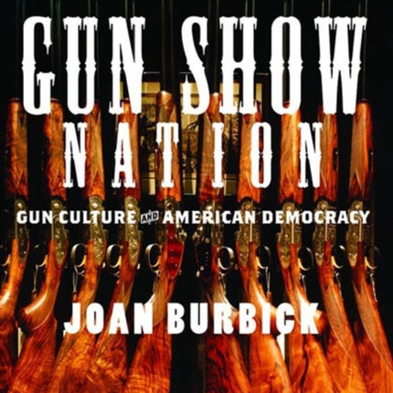 Gun Show Nation The Lethal Politics of Guns in America Gun Culture And American Democracy