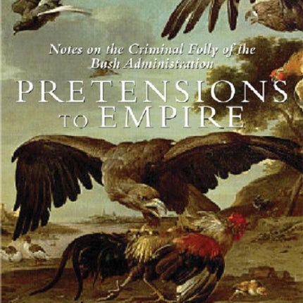 PRETENSIONS TO EMPIRE  Notes on the Criminal Folly of th Bush Administration Notes on the Criminal Folly of the Bush Administration