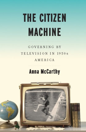 Citizen Machine  Governing the Television in 1950s America Governing by Television in 1950s America