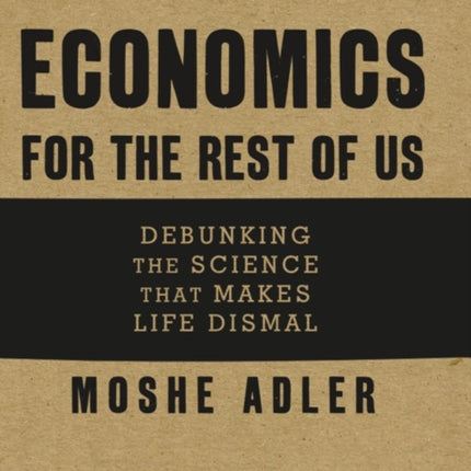 Economics for the Rest of Us Debunking the Science That Makes Life Dismal