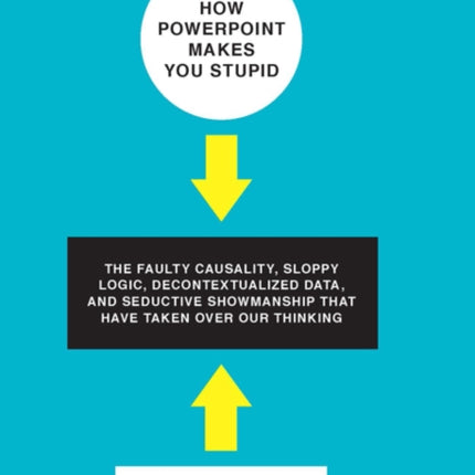 How PowerPoint Makes You Stupid The Faulty Causality Sloppy Logic Decontextualized Data and Seductive Showmanship That Have Taken Over Our Thinking