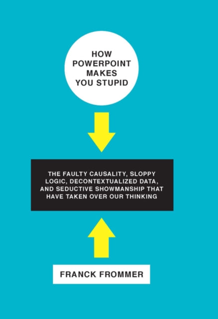 How PowerPoint Makes You Stupid The Faulty Causality Sloppy Logic Decontextualized Data and Seductive Showmanship That Have Taken Over Our Thinking