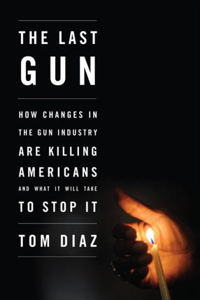 Last Gun The  Changes in the Gun Industry are Killing Americans and What It Will Take to Stop It How Changes in the Gun Industry Are Killing Americans and What It Will Take to Stop It