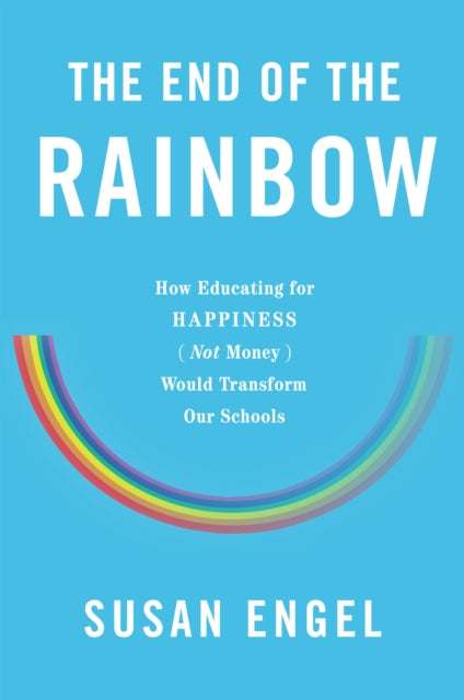 The End of the Rainbow How Educating for Happiness  Not Money  Would Transform Our Schools