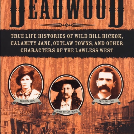 The Real Deadwood: True Life Histories of Wild Bill Hickok, Calamity Jane, Outlaw Towns, and Other Characters of the Lawless West