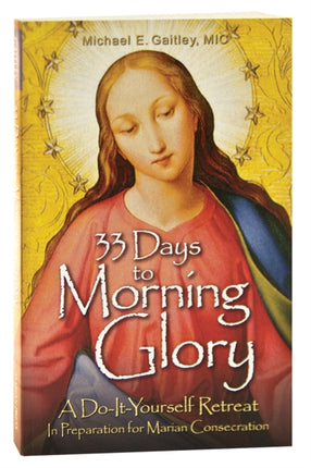 33 Days to Morning Glory: A Do-it-Yourself Retreat in Preparation for Marian Consecration