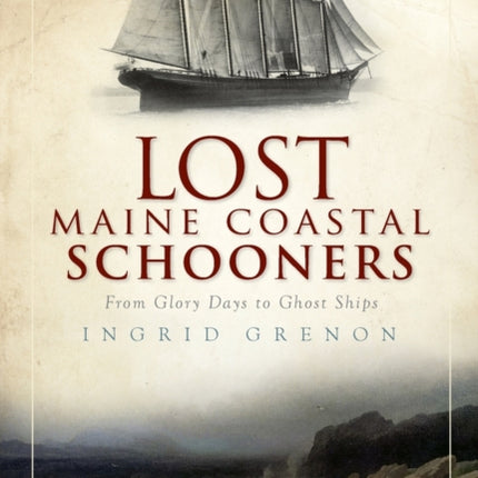 Lost Maine Coastal Schooners From Glory Days to