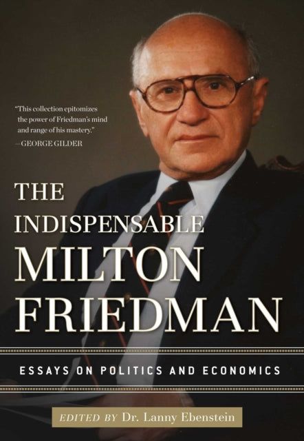 The Indispensable Milton Friedman Essays on Politics and Economics