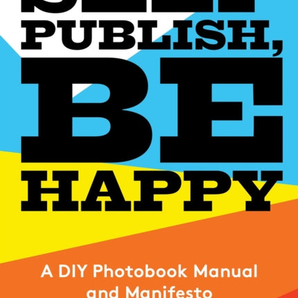 Self Publish, Be Happy: A DIY Photobook Manual and Manifesto