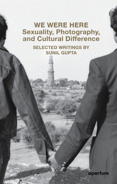 We Were Here: Sexuality, Photography, and Cultural Difference: Selected essays by Sunil Gupta