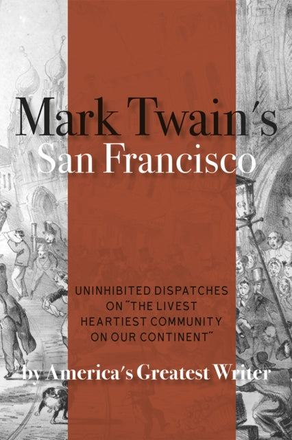 Mark Twain's San Francisco: Uninhibited Dispatches on "The livest heartiest community on our continent" by America's Greatest Writer