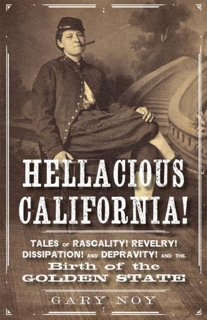 Hellacious California!: Tales of Rascality, Revelry, Dissipation, and Depravity, and the Birth of the Golden State