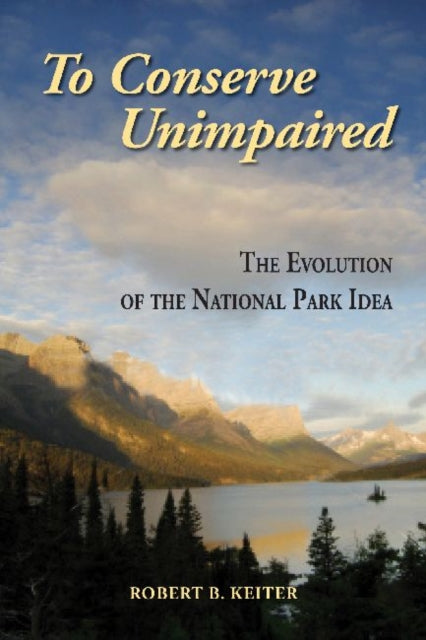 To Conserve Unimpaired: The Evolution of the National Park Idea