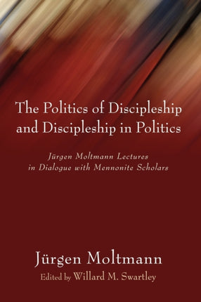 Politics of Discipleship and Discipleship in Politics: Jurgen Moltmann Lectures in Dialogue with Mennonite Scholars