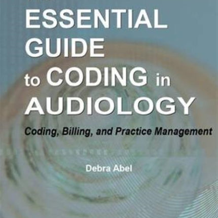 The Essential Guide to Coding in Audiology: Coding, Billing, and Practice Management