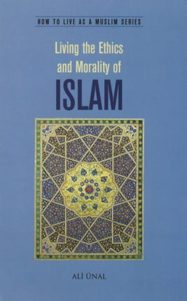 Living the Ethics and Morality of Islam: How to Live As A Muslim