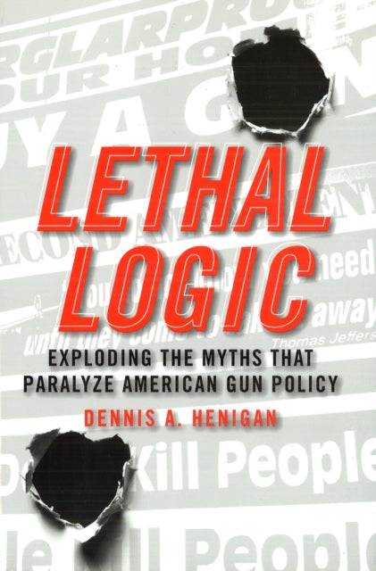 Lethal Logic  Exploding the Myths That Paralyze American Gun Policy