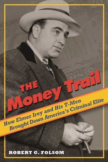 The Money Trail  How Elmer Irey and His TMen Brought Down Americas Criminal Elite