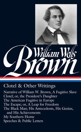 William Wells Brown: Clotel & Other Writings (LOA #247): Narrative of W. W. Brown, a Fugitive Slave / Clotel; or, the President's / American Fugitive in Europe / The Escape / The Black Man / My Southern Home /