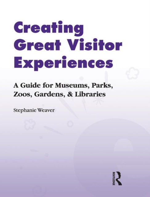 Creating Great Visitor Experiences: A Guide for Museums, Parks, Zoos, Gardens & Libraries