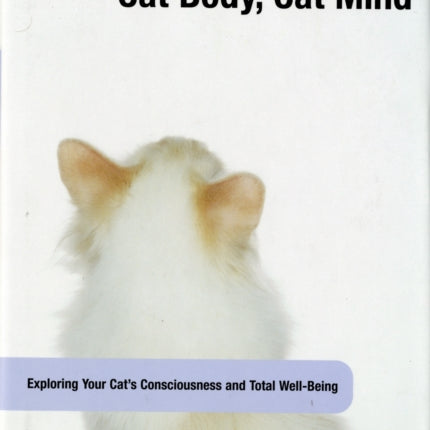 Cat Body, Cat Mind: Exploring Your Cat's Consciousness And Total Well-Being