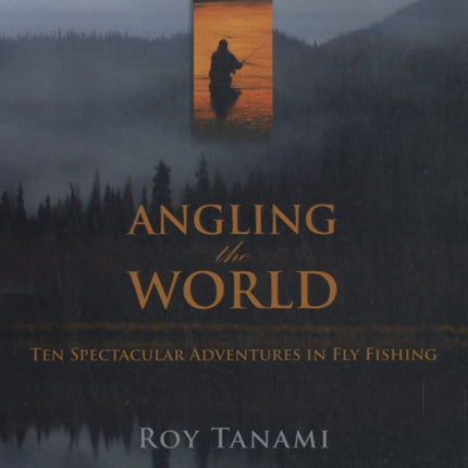 Angling the World: Ten Spectacular Adventures In Fly Fishing