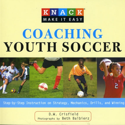 Knack Coaching Youth Soccer: Step-By-Step Instruction On Strategy, Mechanics, Drills, And Winning