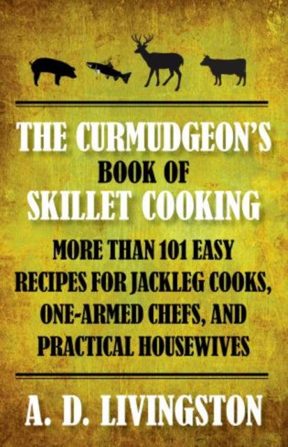 Curmudgeon's Book of Skillet Cooking: More Than 101 Easy Recipes For Jackleg Cooks, One-Armed Chefs, And Practical Housewives