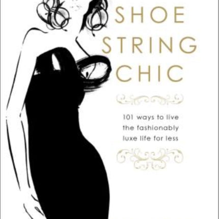 Shoestring Chic: 101 Ways To Live The Fashionably Luxe Life For Less