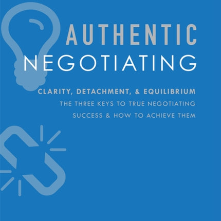 Authentic Negotiating: Clarity, Detachment, & Equilibrium The Three Keys To True Negotiating Success & How To Achieve Them