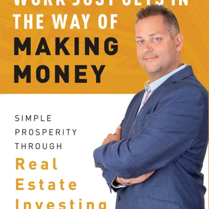 Work Just Gets In The Way Of Making Money: Simple Prosperity Through Real Estate Investing