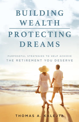 Building Wealth, Protecting Dreams: Purposeful Strategies To Achieve The Retirement You Deserve