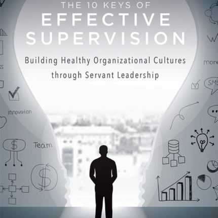 The 10 Keys Of Effective Supervision: Building Healthy Organizational Cultures through Servant Leadership