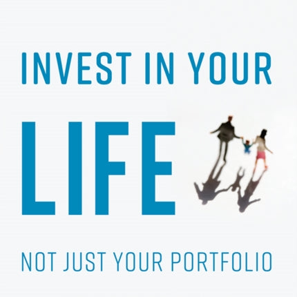 Invest In Your Life Not Just Your Portfolio: A Guide To Achieving Financial Independence