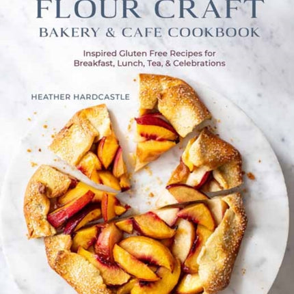 The Flour Craft Bakery and Cafe Cookbook: Inspired Gluten Free Recipes for Breakfast, Lunch, Tea, and Celebrations