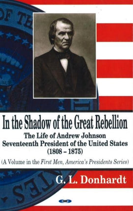 In the Shadow of the Great Rebellion: The Life of Andrew Johnson -- Seventeenth President of the United States, 1808-1875