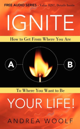 Ignite Your Life!: How to Get From Where You Are