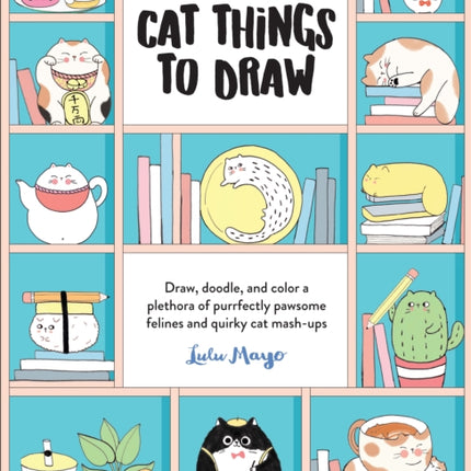 101 Super Cute Cat Things to Draw: Draw, doodle, and color a plethora of purrfectly pawsome felines and quirky cat mash-ups: Volume 1