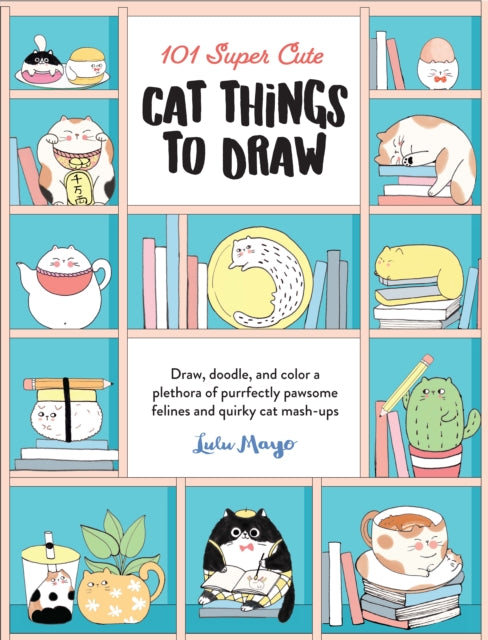 101 Super Cute Cat Things to Draw: Draw, doodle, and color a plethora of purrfectly pawsome felines and quirky cat mash-ups: Volume 1