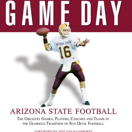 Game Day: Arizona State Football: The Greatest Games, Players, Coaches and Teams in the Glorious Tradition of Sun Devil Football