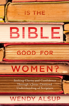 Is the Bible Good for Women?: Finding Clarity and Confidence Through a Jesus-Centered Understanding of Scripture