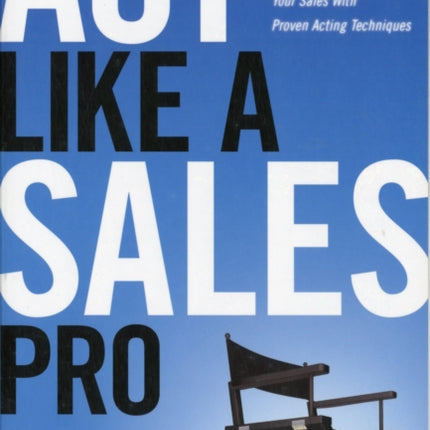 Act Like a Sales Pro: How to Command the Business Stage and Dramatically Increase Your Sales with Proven Acting Techniques