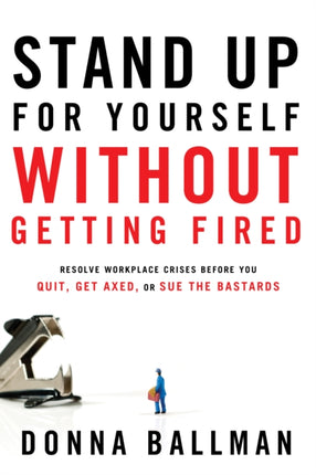 Stand Up for Yourself without Getting Fired: Resolve Workplace Conflicts Before You Quit, Get Axed, or Sue the Bastards