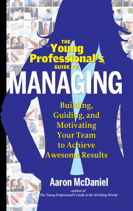 Young Professional's Guide to Managing: Building, Guiding, and Motivating Your Team to Achieve Awesome Results