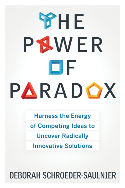 Power of Paradox: Harness the Energy of Competing Ideas to Uncover Radically Innovative Solutions